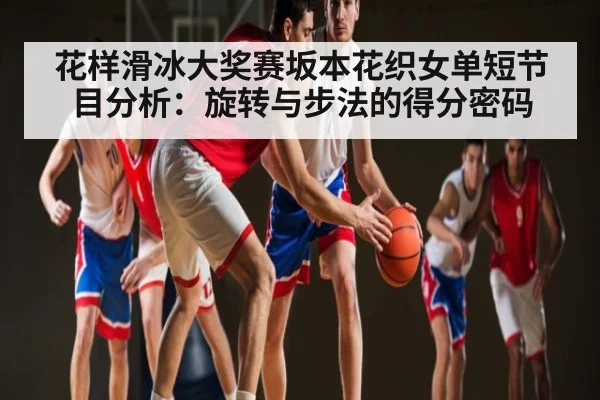 花样滑冰大奖赛坂本花织女单短节目分析:旋转与步法的得分密码