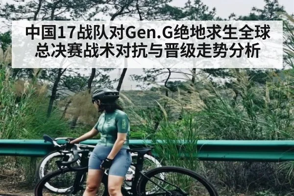 中国17战队对Gen.G绝地求生全球总决赛战术对抗与晋级走势分析